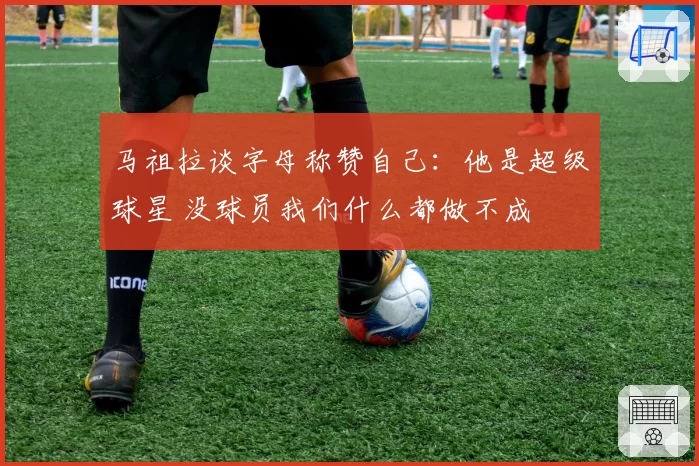 马祖拉谈字母称赞自己:他是超级球星 没球员我们什么都做不成