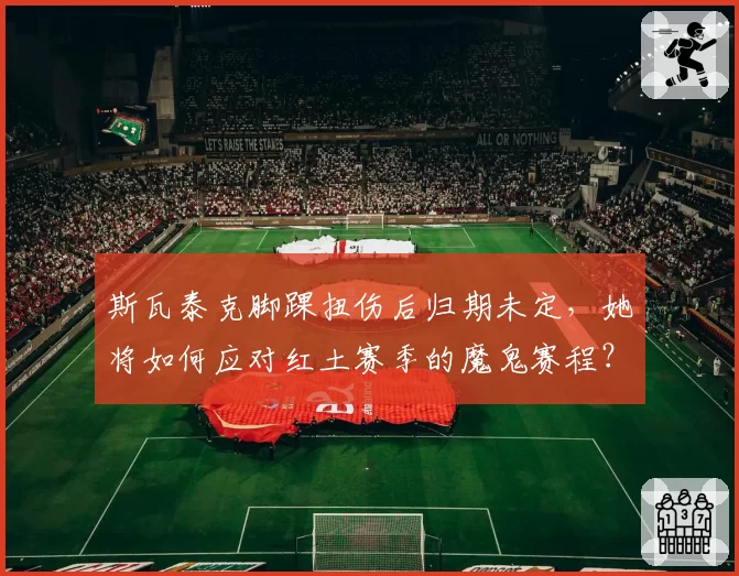 斯瓦泰克脚踝扭伤后归期未定，她将如何应对红土赛季的魔鬼赛程？