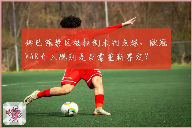 姆巴佩禁区被拉倒未判点球，欧冠VAR介入规则是否需重新界定？