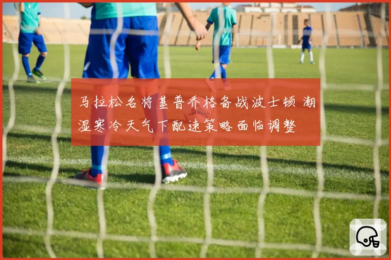 马拉松名将基普乔格备战波士顿 潮湿寒冷天气下配速策略面临调整