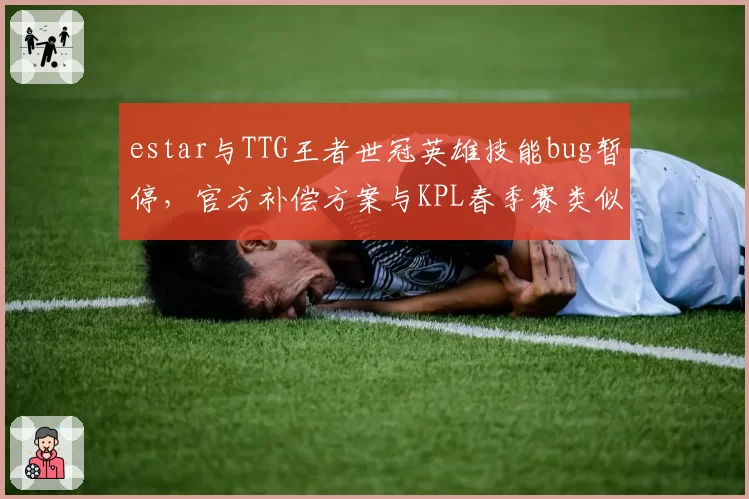 estar与TTG王者世冠英雄技能bug暂停，官方补偿方案与KPL春季赛类似情况对比被骂双标