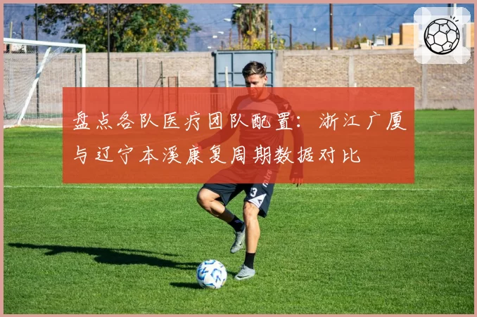 盘点各队医疗团队配置:浙江广厦与辽宁本溪康复周期数据对比