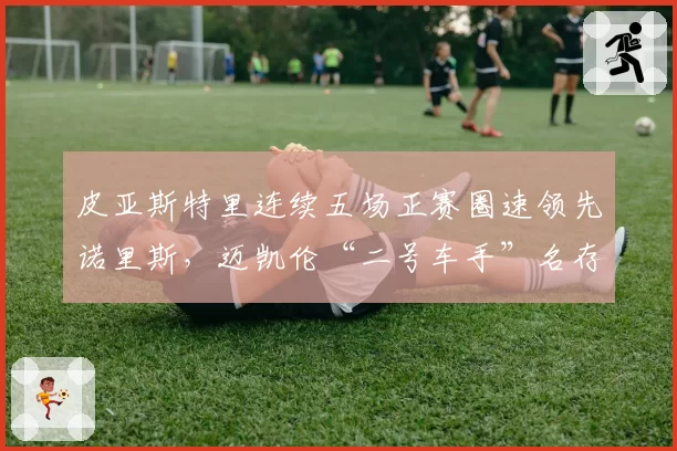 皮亚斯特里连续五场正赛圈速领先诺里斯，迈凯伦“二号车手”名存实亡