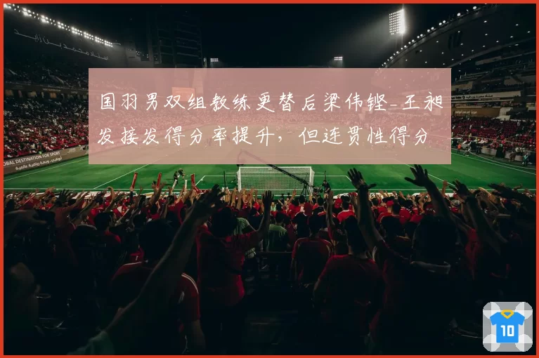 国羽男双组教练更替后梁伟铿_王昶发接发得分率提升，但连贯性得分下降7%