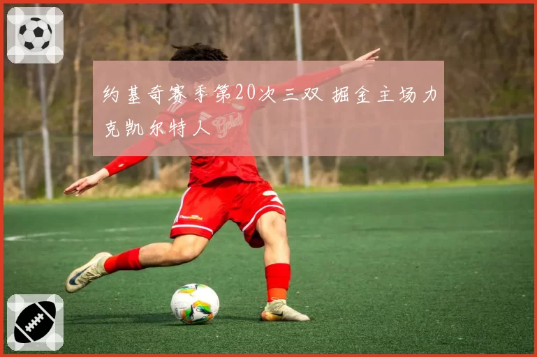 约基奇赛季第20次三双 掘金主场力克凯尔特人