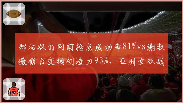 郑洁双打网前抢点成功率81%vs谢淑薇截击变线创造力93%，亚洲女双战术基因对比