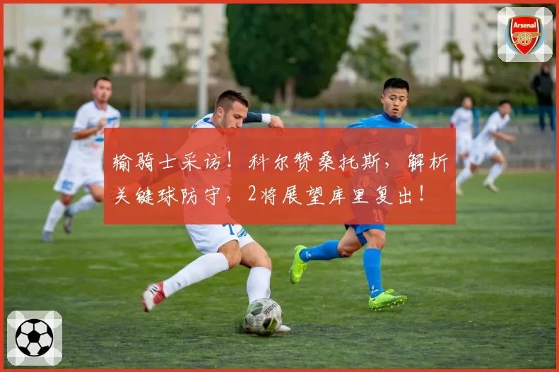 输骑士采访!科尔赞桑托斯,解析关键球防守,2将展望库里复出!