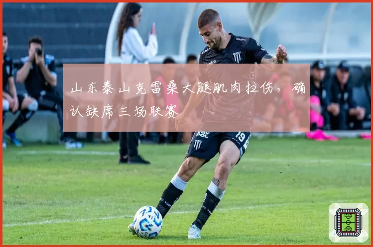山东泰山克雷桑大腿肌肉拉伤，确认缺席三场联赛