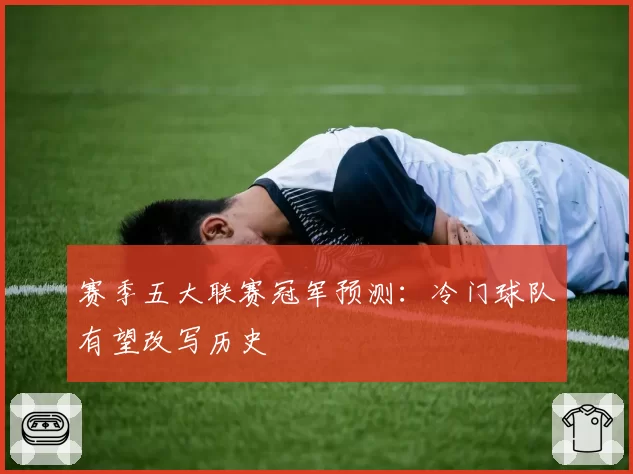 赛季五大联赛冠军预测：冷门球队有望改写历史