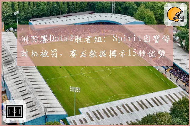 洲际赛Dota2胜者组：Spirit因暂停时机被罚，赛后数据揭示15秒优势