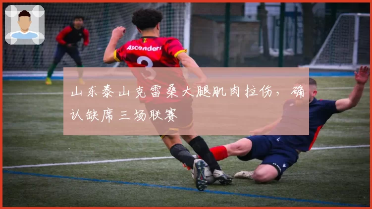 山东泰山克雷桑大腿肌肉拉伤，确认缺席三场联赛