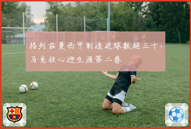 格列兹曼西甲制造进球数超三十,马竞核心迎生涯第二春