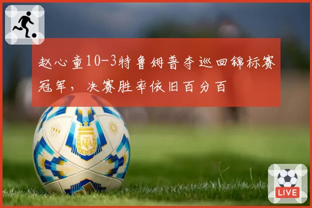 赵心童10-3特鲁姆普夺巡回锦标赛冠军，决赛胜率依旧百分百