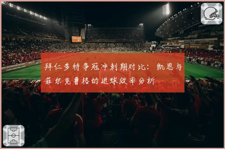 拜仁多特争冠冲刺期对比:凯恩与菲尔克鲁格的进球效率分析