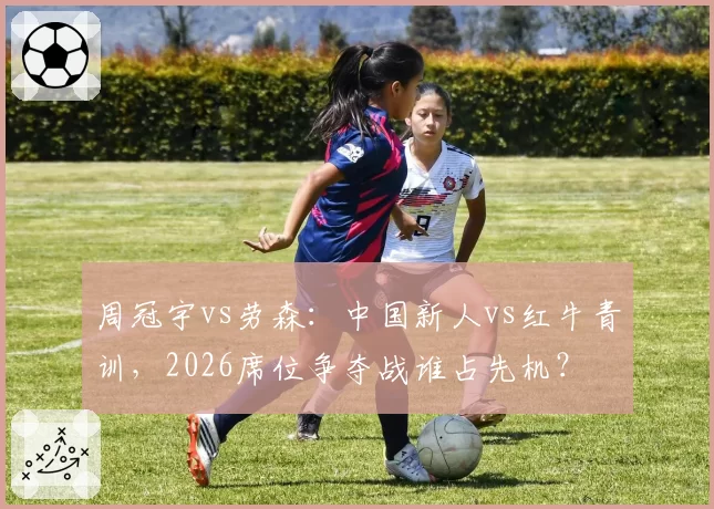 周冠宇vs劳森：中国新人vs红牛青训，2026席位争夺战谁占先机？