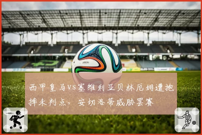 西甲皇马vs塞维利亚贝林厄姆遭抱摔未判点,安切洛蒂威胁罢赛