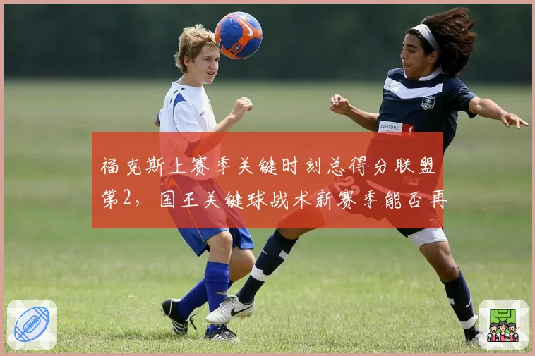 福克斯上赛季关键时刻总得分联盟第2,国王关键球战术新赛季能否再升级