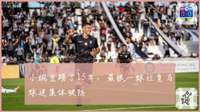 小豌豆踢了15年,最狠一球让皇马球迷集体破防