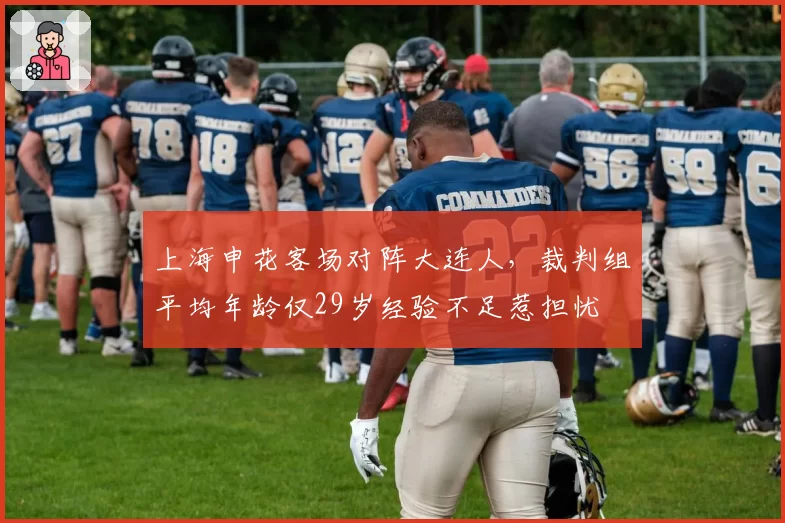 上海申花客场对阵大连人，裁判组平均年龄仅29岁经验不足惹担忧