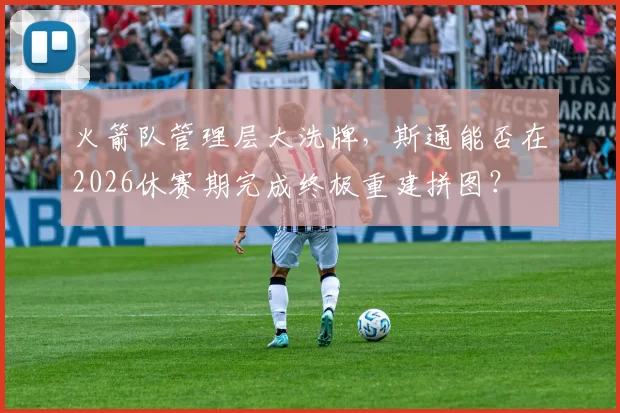 火箭队管理层大洗牌，斯通能否在2026休赛期完成终极重建拼图？