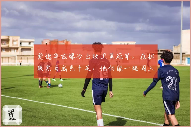 爱德华兹爆冷击败卫冕冠军，森林狼黑马成色十足，他们能一路闯入总决赛吗？