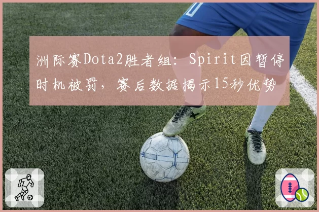 洲际赛Dota2胜者组：Spirit因暂停时机被罚，赛后数据揭示15秒优势