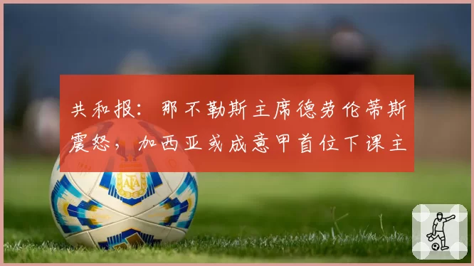 共和报：那不勒斯主席德劳伦蒂斯震怒，加西亚或成意甲首位下课主帅