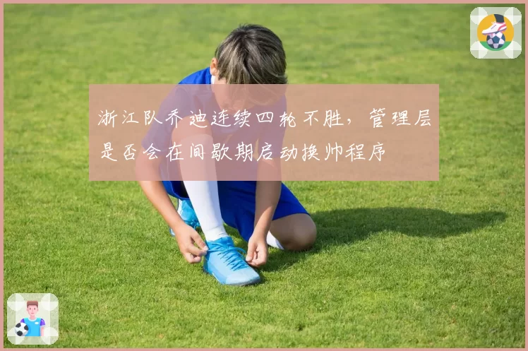 浙江队乔迪连续四轮不胜，管理层是否会在间歇期启动换帅程序