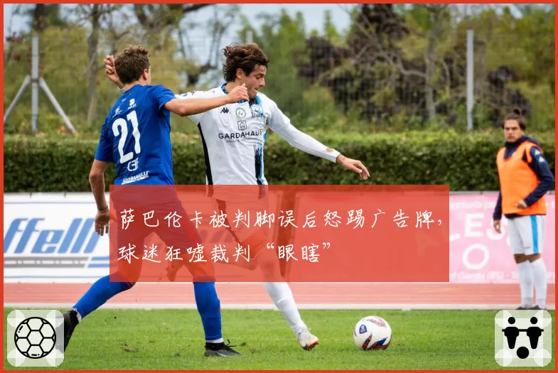 萨巴伦卡被判脚误后怒踢广告牌,球迷狂嘘裁判“眼瞎”