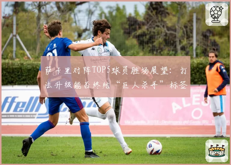 萨卡里对阵TOP5球员胜场展望：打法升级能否终结“巨人杀手”标签？