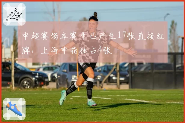 中超赛场本赛季已产生17张直接红牌，上海申花独占4张