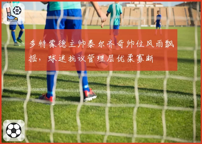 多特蒙德主帅泰尔齐奇帅位风雨飘摇，球迷抗议管理层优柔寡断