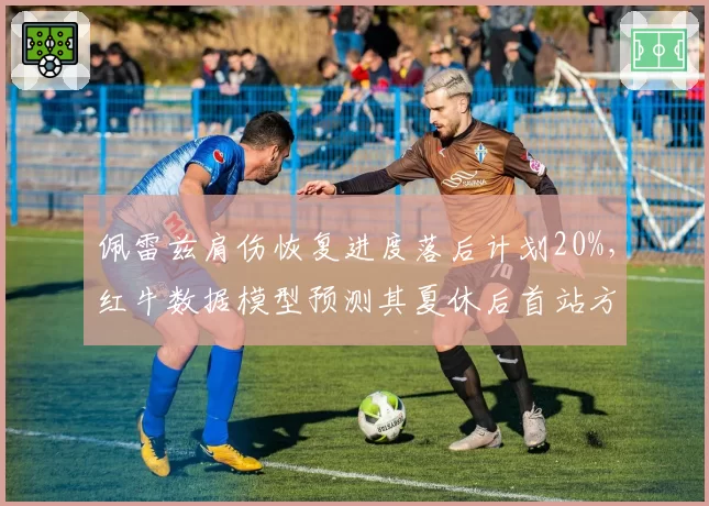佩雷兹肩伤恢复进度落后计划20%，红牛数据模型预测其夏休后首站方能重返座舱