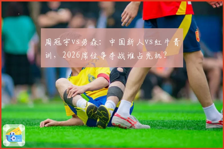 周冠宇vs劳森：中国新人vs红牛青训，2026席位争夺战谁占先机？