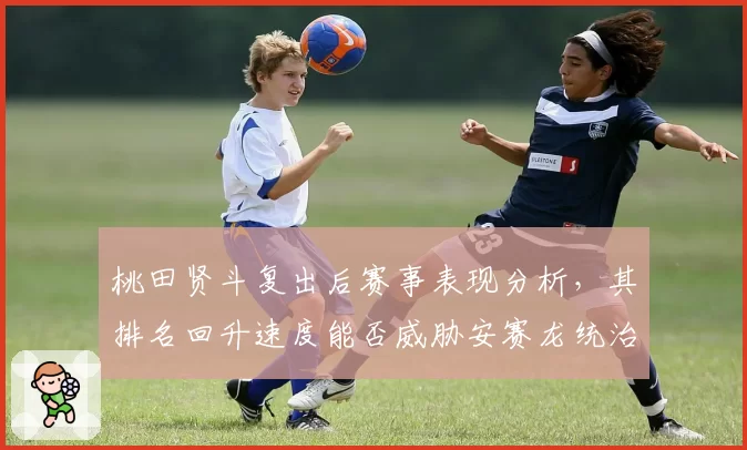 桃田贤斗复出后赛事表现分析，其排名回升速度能否威胁安赛龙统治地位？