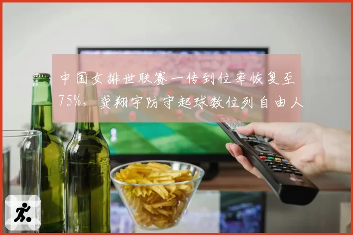 中国女排世联赛一传到位率恢复至75%，龚翔宇防守起球数位列自由人组第二