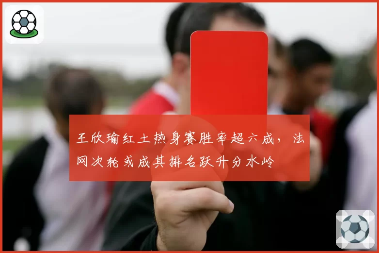 王欣瑜红土热身赛胜率超六成，法网次轮或成其排名跃升分水岭