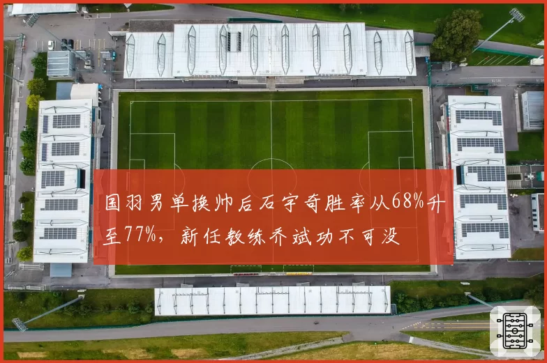 国羽男单换帅后石宇奇胜率从68%升至77%，新任教练乔斌功不可没