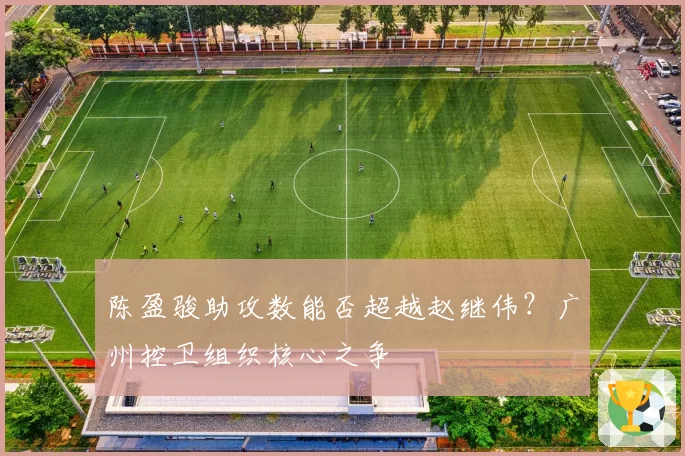陈盈骏助攻数能否超越赵继伟？广州控卫组织核心之争