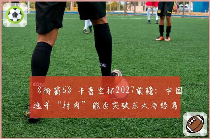 《街霸6》卡普空杯2027前瞻：中国选手“村肉”能否突破东大与怒鸟的日美围剿？