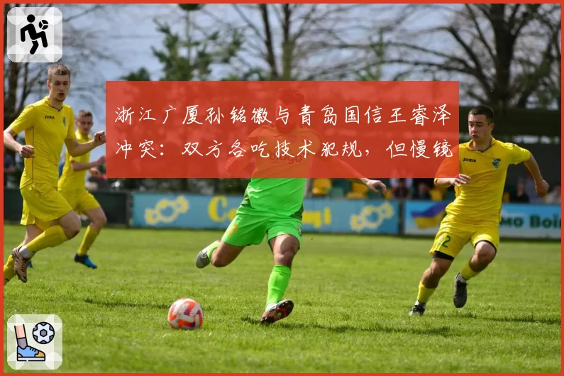 浙江广厦孙铭徽与青岛国信王睿泽冲突:双方各吃技术犯规,但慢镜头显示孙铭徽先推人