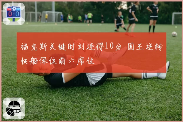 福克斯关键时刻连得10分 国王逆转快船保住前六席位