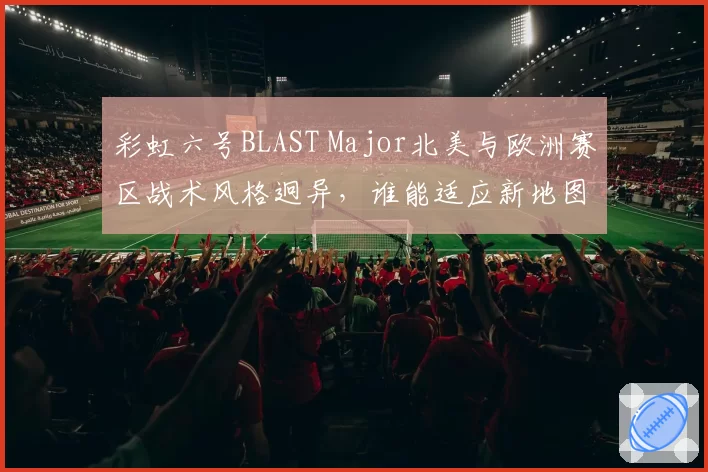 彩虹六号BLAST Major北美与欧洲赛区战术风格迥异，谁能适应新地图？