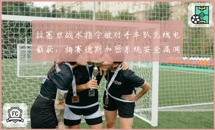 拉塞尔战术指令被对手车队无线电截获，梅赛德斯加密系统安全漏洞引争议