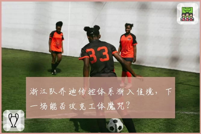 浙江队乔迪传控体系渐入佳境，下一场能否攻克工体魔咒？