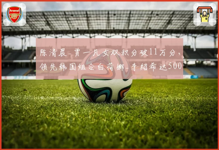 陈清晨_贾一凡女双积分破11万分，领先韩国组合白荷娜_李绍希达5000分