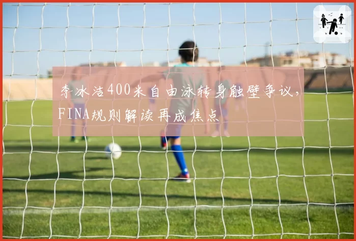 李冰洁400米自由泳转身触壁争议，FINA规则解读再成焦点