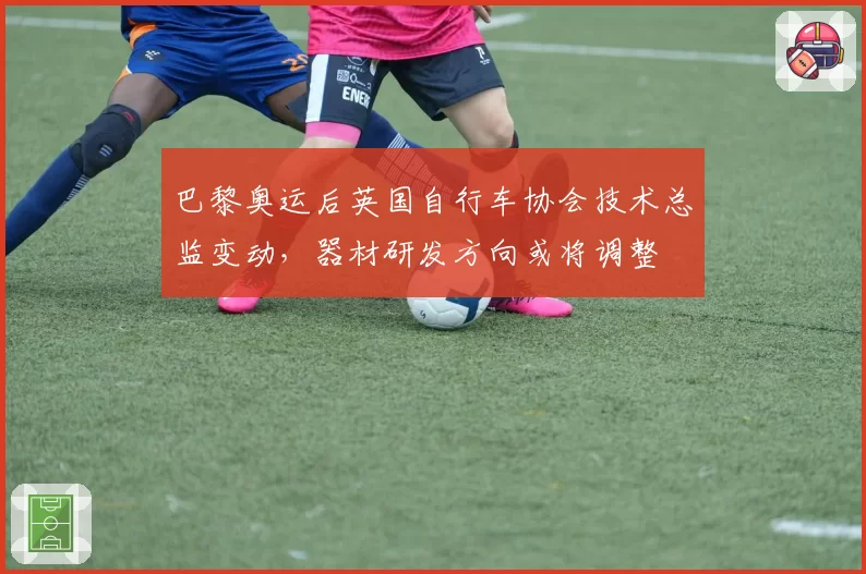 巴黎奥运后英国自行车协会技术总监变动,器材研发方向或将调整