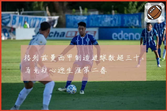 格列兹曼西甲制造进球数超三十，马竞核心迎生涯第二春