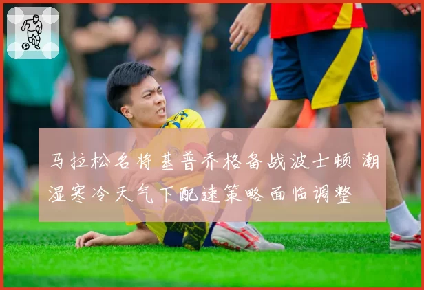 马拉松名将基普乔格备战波士顿 潮湿寒冷天气下配速策略面临调整